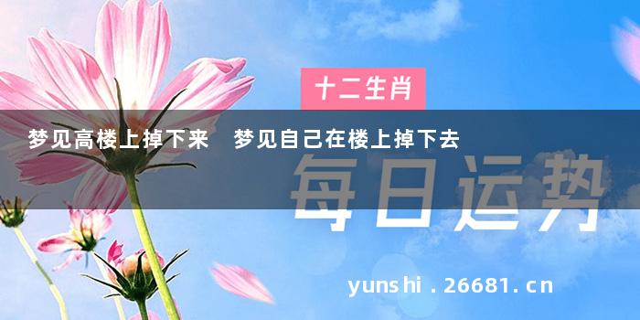 梦见高楼上掉下来 梦见自己在楼上掉下去